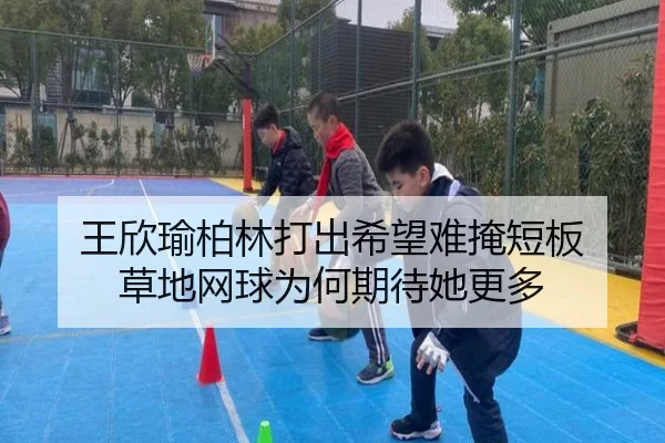 王欣瑜柏林打出希望难掩短板 草地网球为何期待她更多
